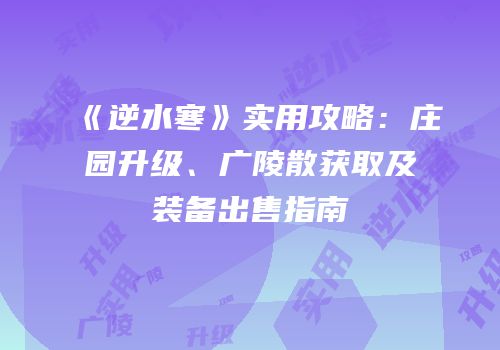 《逆水寒》实用攻略：庄园升级、广陵散获取及装备出售指南