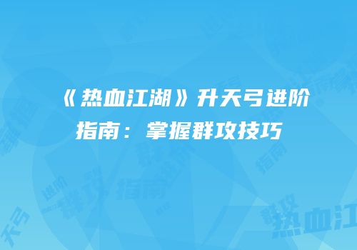 《热血江湖》升天弓进阶指南：掌握群攻技巧