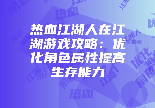 热血江湖人在江湖游戏攻略：优化角色属性提高生存能力