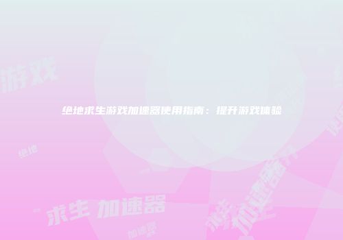 绝地求生游戏加速器使用指南：提升游戏体验