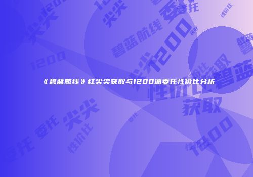 《碧蓝航线》红尖尖获取与1200油委托性价比分析