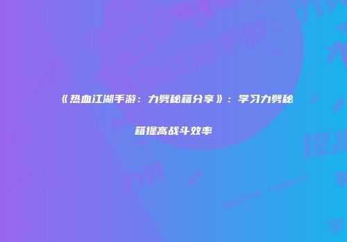 《热血江湖手游：力劈秘籍分享》：学习力劈秘籍提高战斗效率
