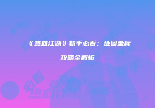 《热血江湖》新手必看：地图坐标攻略全解析
