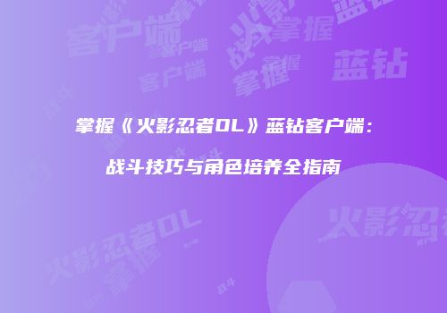 掌握《火影忍者OL》蓝钻客户端：战斗技巧与角色培养全指南