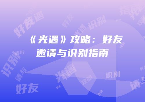 《光遇》攻略：好友邀请与识别指南