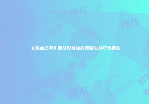 《热血江湖》团队对抗挂的策略与技巧有哪些