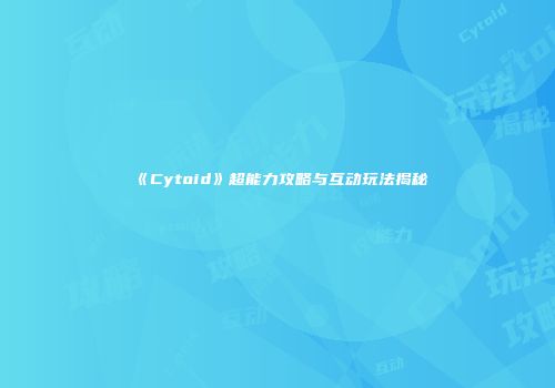 《Cytoid》超能力攻略与互动玩法揭秘