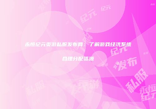 永恒纪元页游私服发布网：了解游戏经济系统合理分配资源