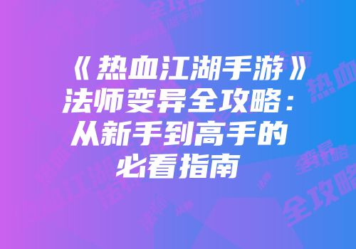 《热血江湖手游》法师变异全攻略：从新手到高手的必看指南