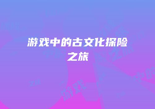 游戏中的古文化探险之旅