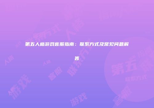 第五人格游戏客服指南：联系方式及常见问题解答