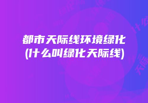 都市天际线环境绿化(什么叫绿化天际线)