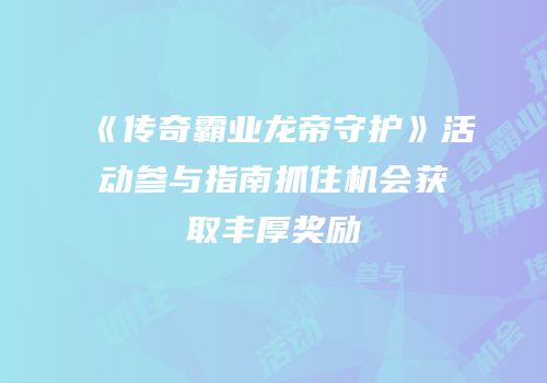 《传奇霸业龙帝守护》活动参与指南抓住机会获取丰厚奖励