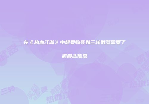 在《热血江湖》中想要购买到三转武器需要了解哪些信息