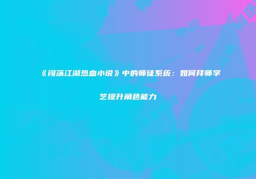 《闯荡江湖热血小说》中的师徒系统：如何拜师学艺提升角色能力
