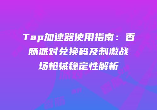 Tap加速器使用指南：香肠派对兑换码及刺激战场枪械稳定性解析