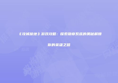 《攻城掠地》游戏攻略：探索勋章系统的奥秘解锁你的英雄之路