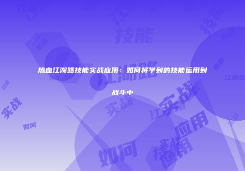热血江湖路技能实战应用：如何将学到的技能运用到战斗中