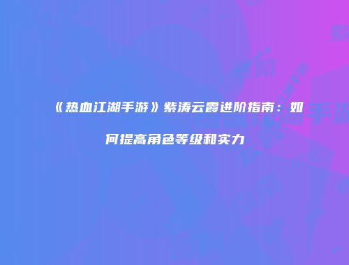 《热血江湖手游》紫涛云霞进阶指南:如何提高角色等级和实力