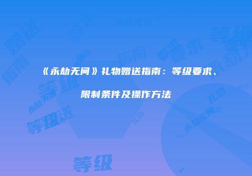 《永劫无间》礼物赠送指南：等级要求、限制条件及操作方法