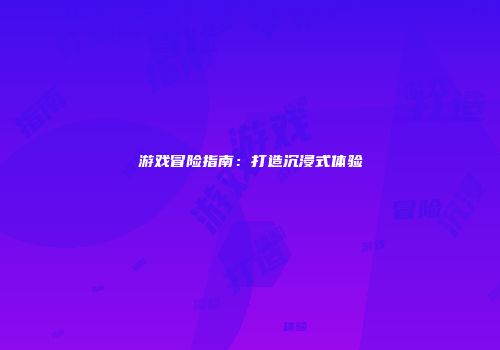 游戏冒险指南：打造沉浸式体验