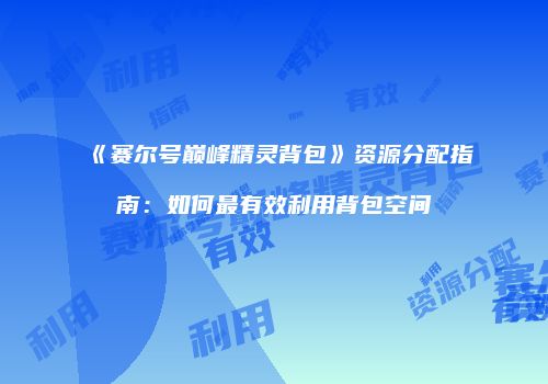 《赛尔号巅峰精灵背包》资源分配指南：如何最有效利用背包空间