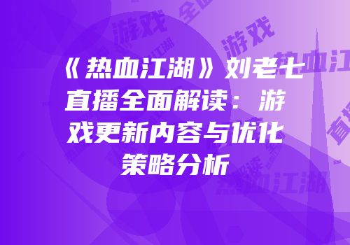 《热血江湖》刘老七直播全面解读：游戏更新内容与优化策略分析