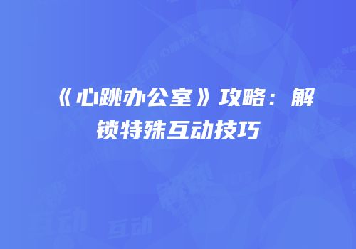 《心跳办公室》攻略：解锁特殊互动技巧