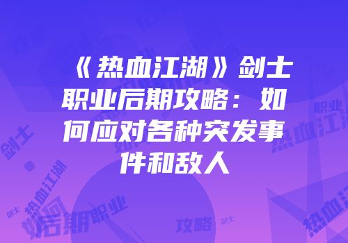 《热血江湖》剑士职业后期攻略：如何应对各种突发事件和敌人