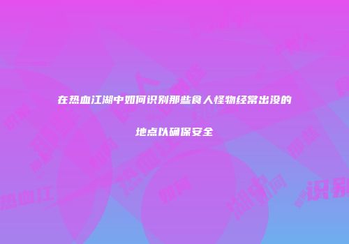 在热血江湖中如何识别那些食人怪物经常出没的地点以确保安全