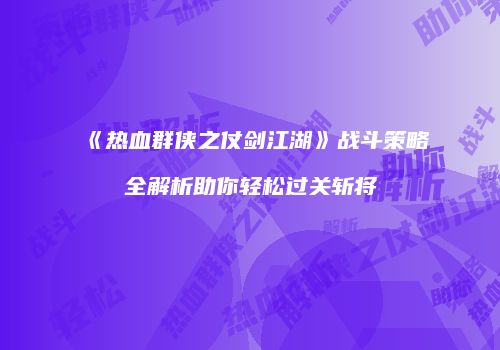 《热血群侠之仗剑江湖》战斗策略全解析助你轻松过关斩将