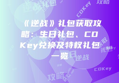 《逆战》礼包获取攻略：生日礼包、CDKey兑换及特权礼包一览