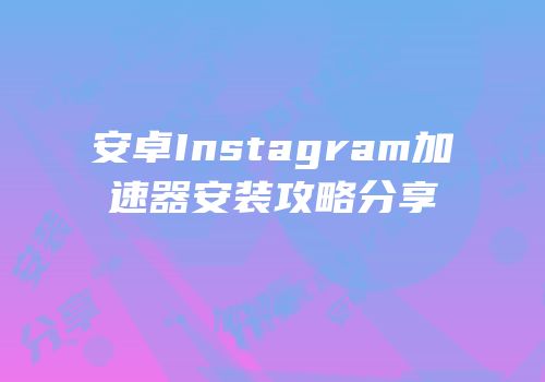 安卓Instagram加速器安装攻略分享