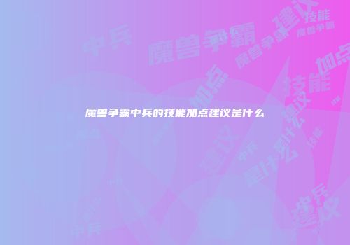 魔兽争霸中兵的技能加点建议是什么