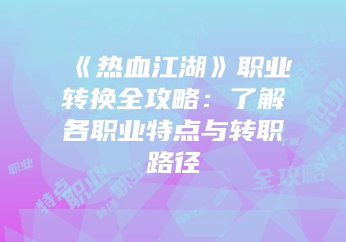 《热血江湖》职业转换全攻略：了解各职业特点与转职路径