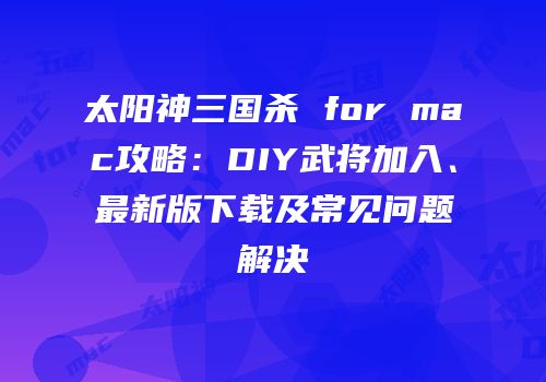 太阳神三国杀 for mac攻略：DIY武将加入、最新版下载及常见问题解决