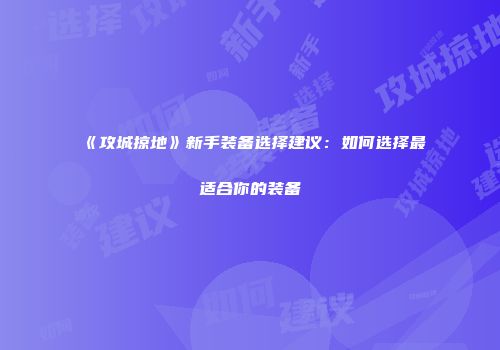 《攻城掠地》新手装备选择建议：如何选择最适合你的装备