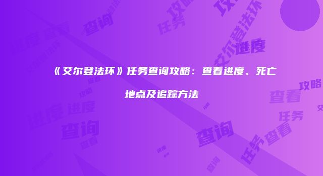 《艾尔登法环》任务查询攻略：查看进度、死亡地点及追踪方法
