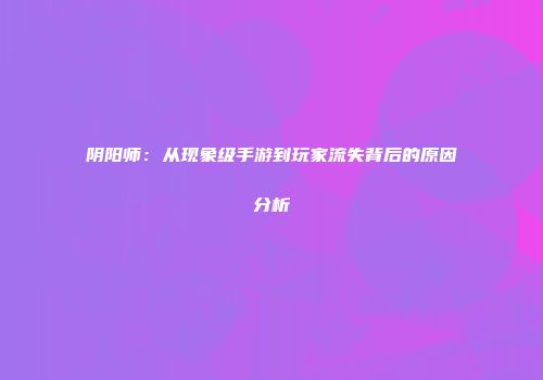 阴阳师：从现象级手游到玩家流失背后的原因分析