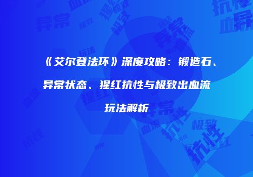 《艾尔登法环》深度攻略：锻造石、异常状态、猩红抗性与极致出血流玩法解析