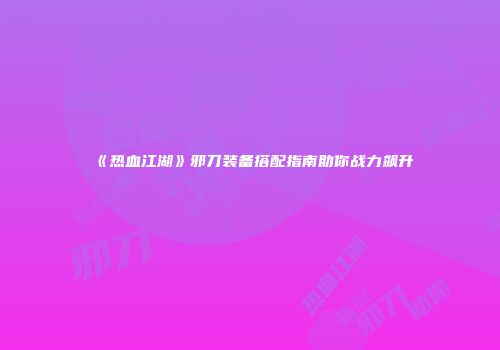 《热血江湖》邪刀装备搭配指南助你战力飙升