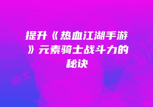 提升《热血江湖手游》元素骑士战斗力的秘诀