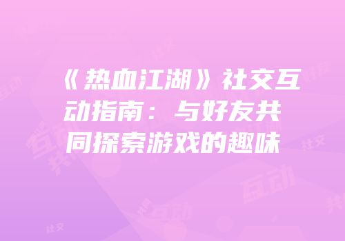《热血江湖》社交互动指南：与好友共同探索游戏的趣味