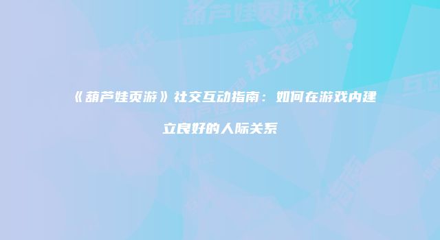 《葫芦娃页游》社交互动指南：如何在游戏内建立良好的人际关系