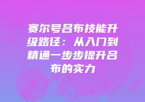 赛尔号吕布技能升级路径：从入门到精通一步步提升吕布的实力