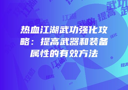 热血江湖武功强化攻略:提高武器和装备属性的有效方法