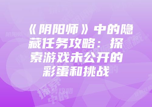 《阴阳师》中的隐藏任务攻略:探索游戏未公开的彩蛋和挑战