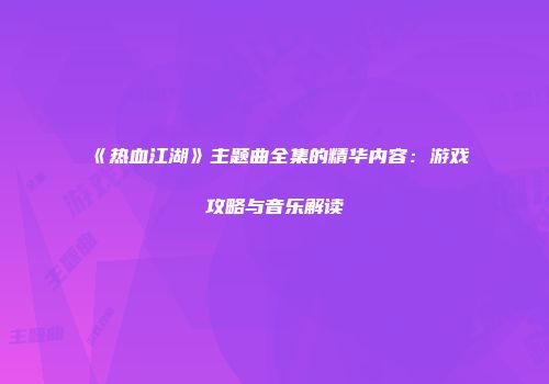 《热血江湖》主题曲全集的精华内容:游戏攻略与音乐解读