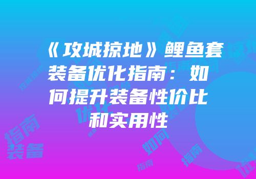 《攻城掠地》鲤鱼套装备优化指南：如何提升装备性价比和实用性