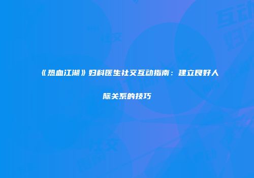 《热血江湖》妇科医生社交互动指南:建立良好人际关系的技巧
